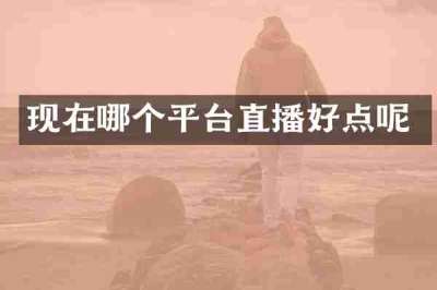 现在哪个平台直播好点呢