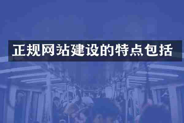 正规网站建设的特点包括