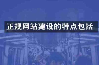 正规网站建设的特点包括