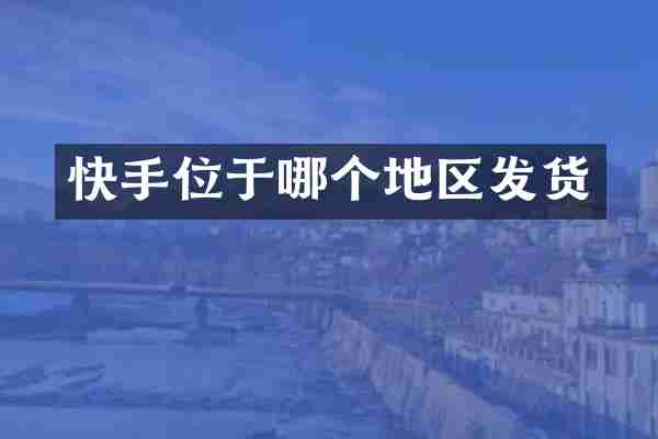 快手位于哪个地区发货
