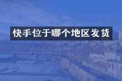 快手位于哪个地区发货