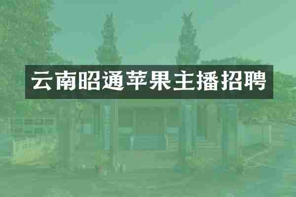 云南昭通苹果主播招聘