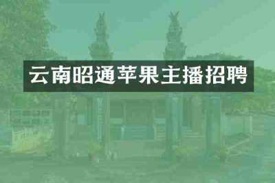 云南昭通苹果主播招聘