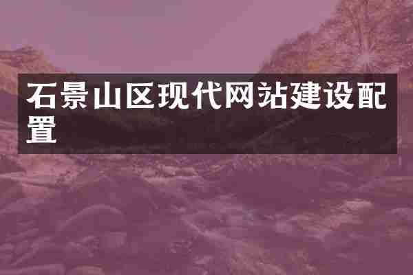 石景山区现代网站建设配置