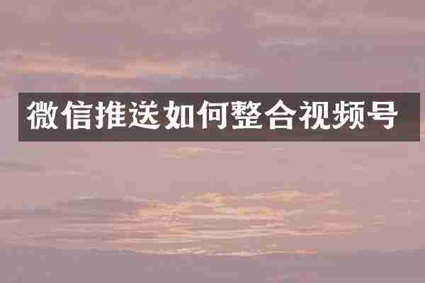 微信推送如何整合视频号