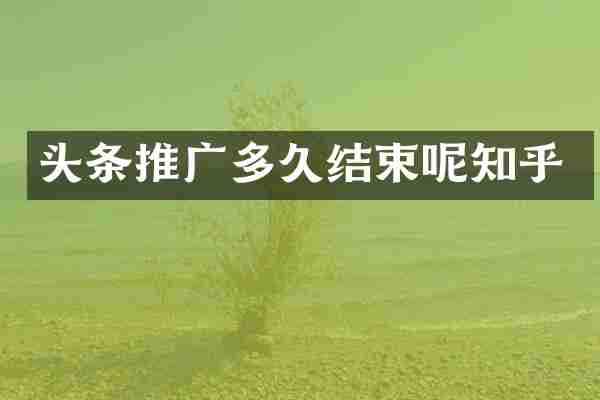 头条推广多久结束呢知乎