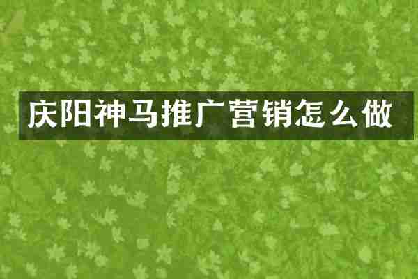 庆阳神马推广营销怎么做