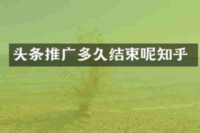 头条推广多久结束呢知乎