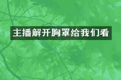 主播解开胸罩给我们看