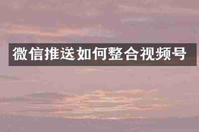 微信推送如何整合视频号
