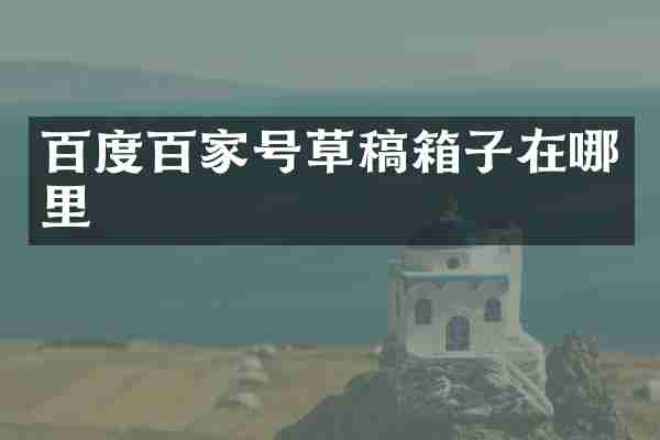 百度百家号草稿箱子在哪里