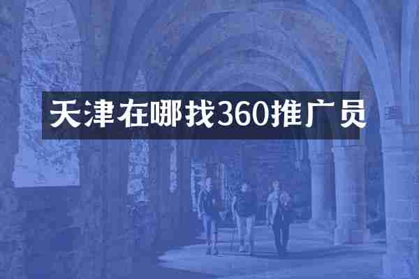 天津在哪找360推广员