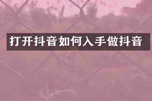 打开抖音如何入手做抖音