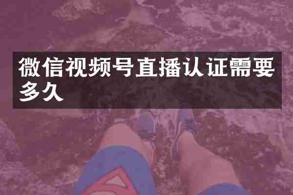 微信视频号直播认证需要多久