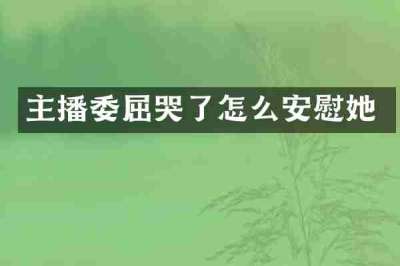 主播委屈哭了怎么安慰她