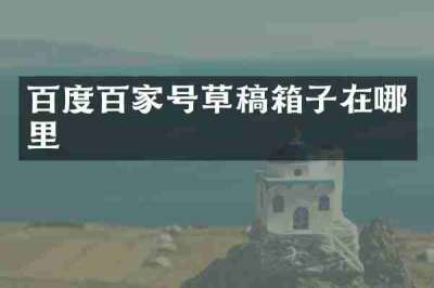 百度百家号草稿箱子在哪里