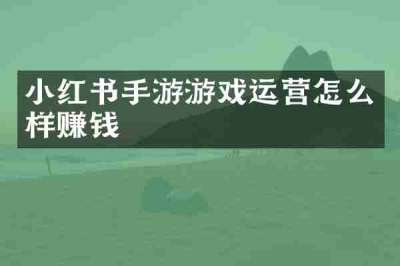 小红书手游游戏运营怎么样赚钱