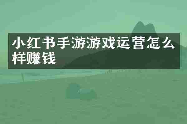 小红书手游游戏运营怎么样赚钱