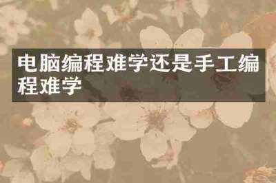 电脑编程难学还是手工编程难学