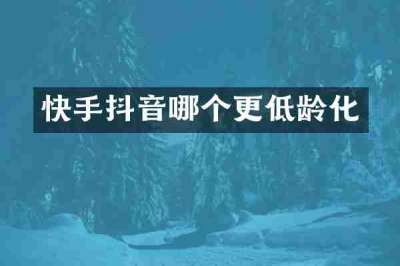 快手抖音哪个更低龄化