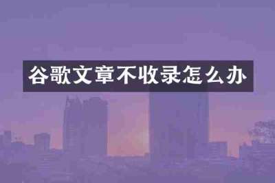 谷歌文章不收录怎么办