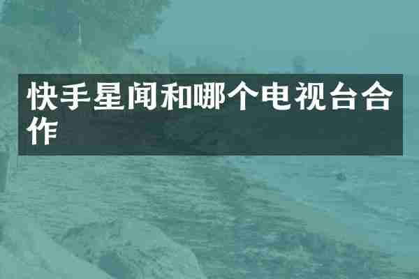 快手星闻和哪个电视台合作