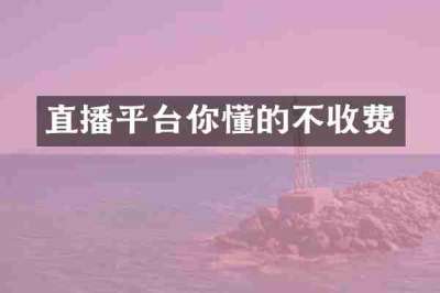 直播平台你懂的不收费