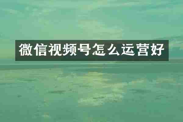 微信视频号怎么运营好