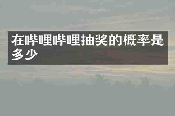 在哔哩哔哩抽奖的概率是多少