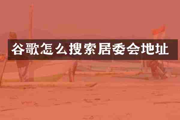 谷歌怎么搜索居委会地址