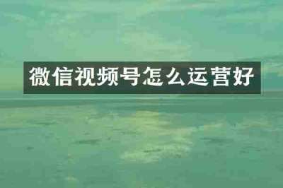 微信视频号怎么运营好