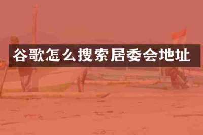 谷歌怎么搜索居委会地址