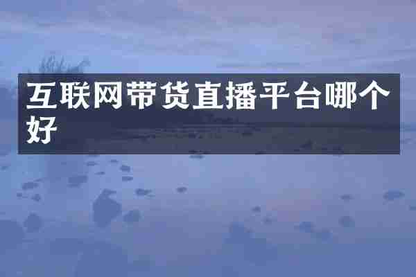互联网带货直播平台哪个好