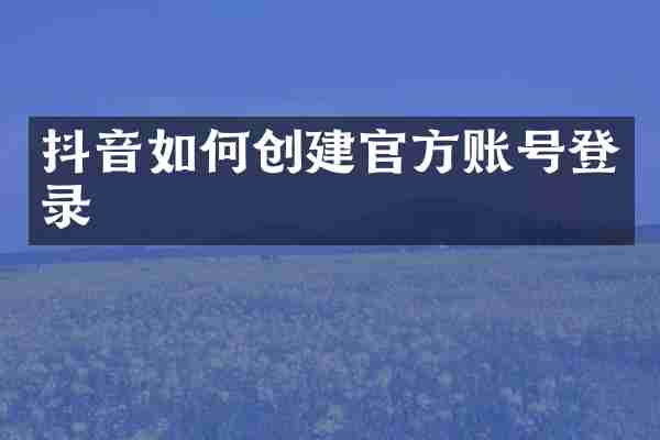 抖音如何创建官方账号登录