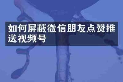 如何屏蔽微信朋友点赞推送视频号