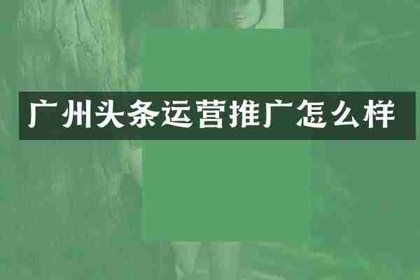 广州头条运营推广怎么样