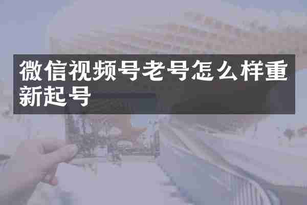 微信视频号老号怎么样重新起号