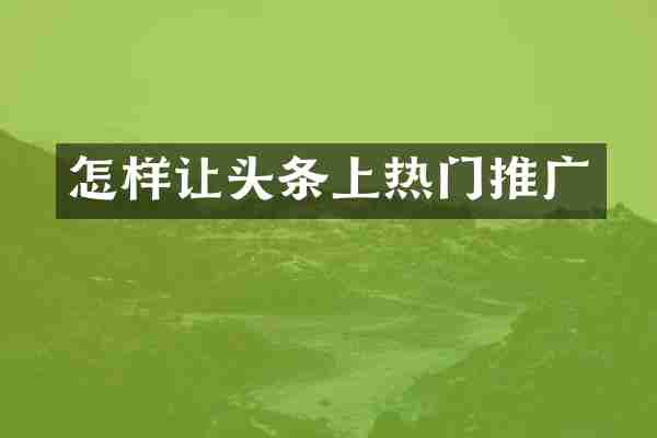 怎样让头条上热门推广