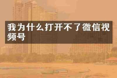 我为什么打开不了微信视频号
