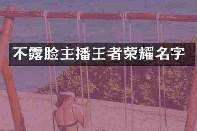 不露脸主播王者荣耀名字