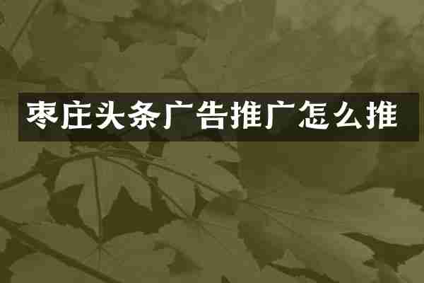 枣庄头条广告推广怎么推