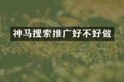 神马搜索推广好不好做