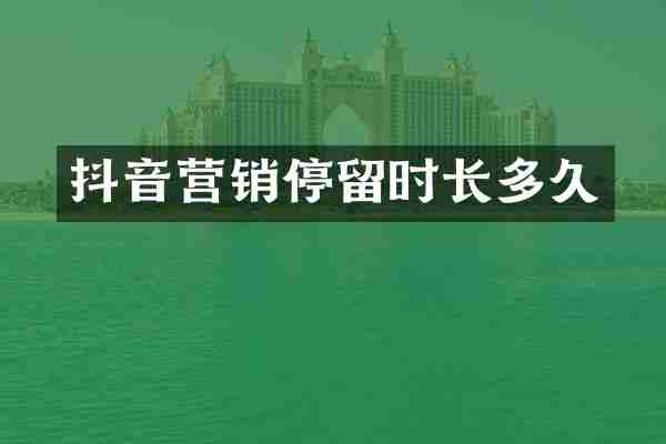 抖音营销停留时长多久