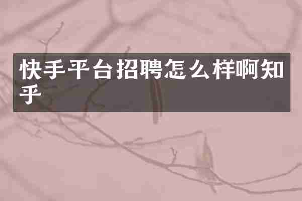 快手平台招聘怎么样啊知乎