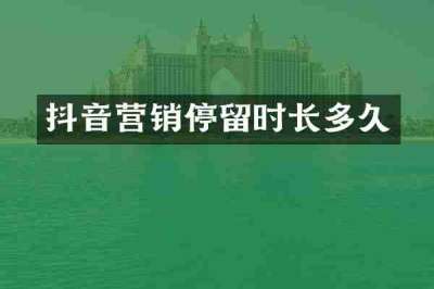 抖音营销停留时长多久