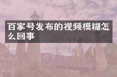 百家号发布的视频模糊怎么回事
