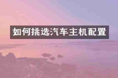 如何挑选汽车主机配置