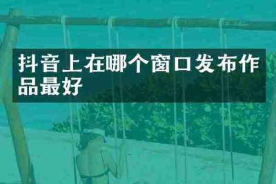 抖音上在哪个窗口发布作品最好