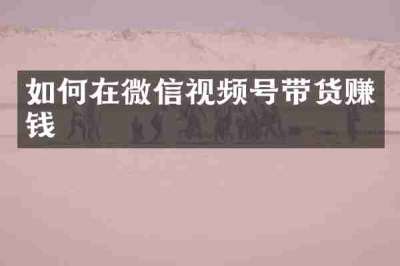 如何在微信视频号带货赚钱