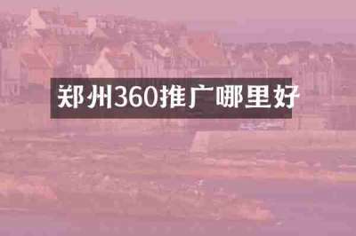 郑州360推广哪里好